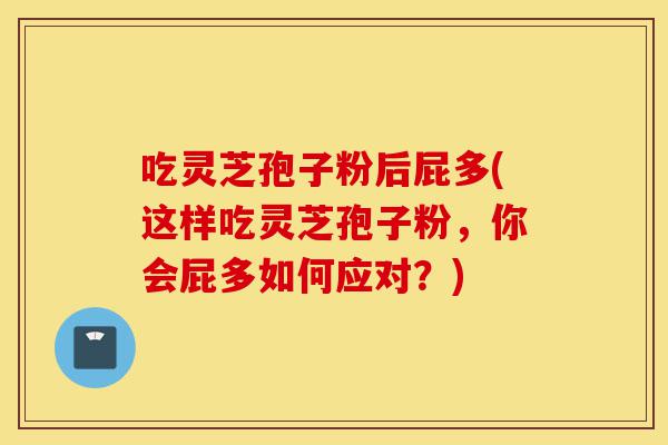 吃灵芝孢子粉后屁多(这样吃灵芝孢子粉，你会屁多如何应对？)-第1张图片-灵芝之家