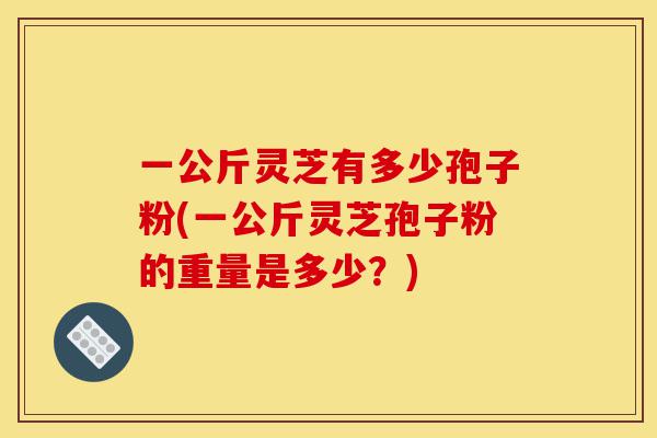 一公斤灵芝有多少孢子粉(一公斤灵芝孢子粉的重量是多少?)-第1张图片-灵芝之家 一公斤灵芝有多少孢子粉(一公斤灵芝孢子粉的重量是多少?)-第1张图片-灵芝之家
