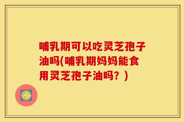 哺乳期可以吃灵芝孢子油吗(哺乳期妈妈能食用灵芝孢子油吗?)-第1张图片-灵芝之家 哺乳期可以吃灵芝孢子油吗(哺乳期妈妈能食用灵芝孢子油吗?)-第1张图片-灵芝之家