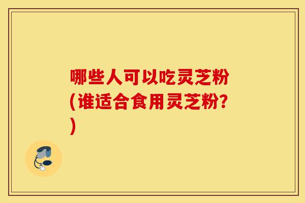 哪些人可以吃灵芝粉 (谁适合食用灵芝粉?)-第1张图片-灵芝之家 哪些人可以吃灵芝粉 (谁适合食用灵芝粉?)-第1张图片-灵芝之家