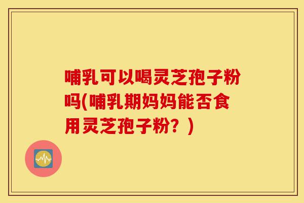 哺乳可以喝灵芝孢子粉吗(哺乳期妈妈能否食用灵芝孢子粉?)-第1张图片-灵芝之家 哺乳可以喝灵芝孢子粉吗(哺乳期妈妈能否食用灵芝孢子粉?)-第1张图片-灵芝之家