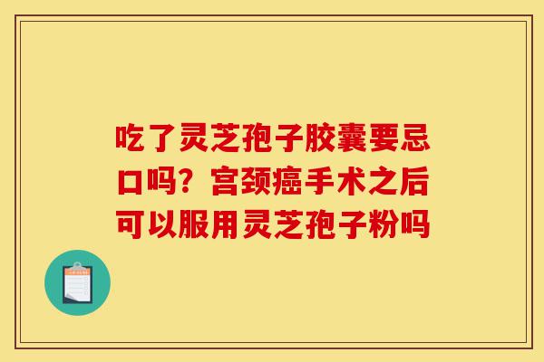 吃了灵芝孢子胶囊要忌口吗?宫颈癌手术之后可以服用灵芝孢子粉吗-第1张图片-灵芝之家 吃了灵芝孢子胶囊要忌口吗?宫颈癌手术之后可以服用灵芝孢子粉吗-第1张图片-灵芝之家