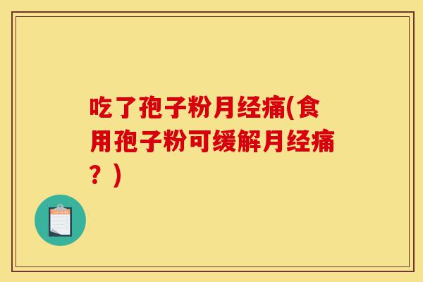 吃了孢子粉月经痛(食用孢子粉可缓解月经痛？)-第1张图片-灵芝之家