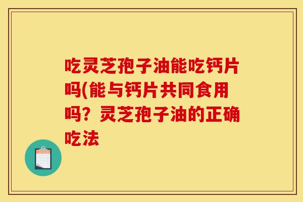 吃灵芝孢子油能吃钙片吗(能与钙片共同食用吗?灵芝孢子油的正确吃法-第1张图片-灵芝之家 吃灵芝孢子油能吃钙片吗(能与钙片共同食用吗?灵芝孢子油的正确吃法-第1张图片-灵芝之家