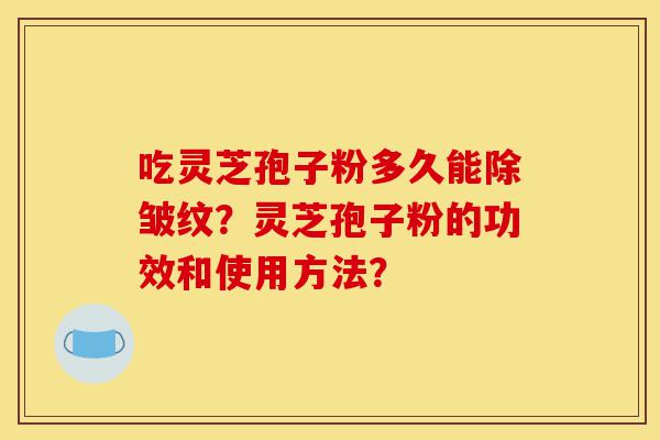 吃灵芝孢子粉多久能除皱纹?灵芝孢子粉的功效和使用方法?-第1张图片-灵芝之家 吃灵芝孢子粉多久能除皱纹?灵芝孢子粉的功效和使用方法?-第1张图片-灵芝之家