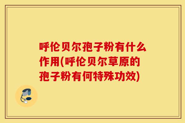 呼伦贝尔孢子粉有什么作用(呼伦贝尔草原的孢子粉有何特殊功效)-第1张图片-灵芝之家 呼伦贝尔孢子粉有什么作用(呼伦贝尔草原的孢子粉有何特殊功效)-第1张图片-灵芝之家