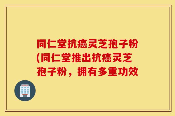 同仁堂抗癌灵芝孢子粉(同仁堂推出抗癌灵芝孢子粉,拥有多重功效-第1张图片-灵芝之家 同仁堂抗癌灵芝孢子粉(同仁堂推出抗癌灵芝孢子粉,拥有多重功效-第1张图片-灵芝之家