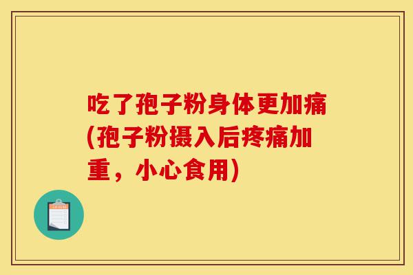 吃了孢子粉身体更加痛(孢子粉摄入后疼痛加重,小心食用)-第1张图片-灵芝之家 吃了孢子粉身体更加痛(孢子粉摄入后疼痛加重,小心食用)-第1张图片-灵芝之家