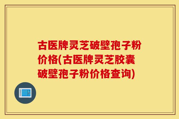 古医牌灵芝破壁孢子粉价格(古医牌灵芝胶囊破壁孢子粉价格查询)-第1张图片-灵芝之家 古医牌灵芝破壁孢子粉价格(古医牌灵芝胶囊破壁孢子粉价格查询)-第1张图片-灵芝之家