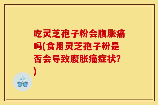 吃灵芝孢子粉会腹胀痛吗(食用灵芝孢子粉是否会导致腹胀痛症状?)-第1张图片-灵芝之家 吃灵芝孢子粉会腹胀痛吗(食用灵芝孢子粉是否会导致腹胀痛症状?)-第1张图片-灵芝之家