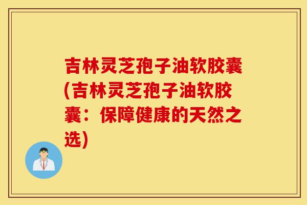吉林灵芝孢子油软胶囊(吉林灵芝孢子油软胶囊:保障健康的天然之选)-第1张图片-灵芝之家 吉林灵芝孢子油软胶囊(吉林灵芝孢子油软胶囊:保障健康的天然之选)-第1张图片-灵芝之家