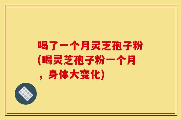 喝了一个月灵芝孢子粉(喝灵芝孢子粉一个月，身体大变化)-第1张图片-灵芝之家