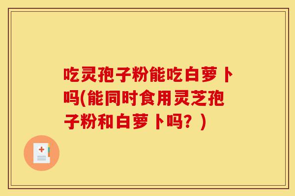吃灵孢子粉能吃白萝卜吗(能同时食用灵芝孢子粉和白萝卜吗?)-第1张图片-灵芝之家 吃灵孢子粉能吃白萝卜吗(能同时食用灵芝孢子粉和白萝卜吗?)-第1张图片-灵芝之家