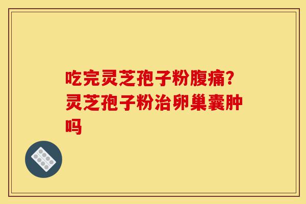 吃完灵芝孢子粉腹痛?灵芝孢子粉治卵巢囊肿吗-第1张图片-灵芝之家 吃完灵芝孢子粉腹痛?灵芝孢子粉治卵巢囊肿吗-第1张图片-灵芝之家