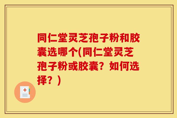 同仁堂灵芝孢子粉和胶囊选哪个(同仁堂灵芝孢子粉或胶囊?如何选择?)-第1张图片-灵芝之家 同仁堂灵芝孢子粉和胶囊选哪个(同仁堂灵芝孢子粉或胶囊?如何选择?)-第1张图片-灵芝之家