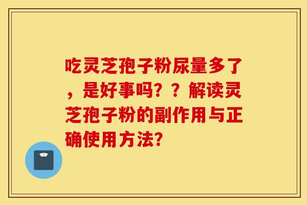 吃灵芝孢子粉尿量多了,是好事吗??解读灵芝孢子粉的副作用与正确使用方法?-第1张图片-灵芝之家 吃灵芝孢子粉尿量多了,是好事吗??解读灵芝孢子粉的副作用与正确使用方法?-第1张图片-灵芝之家