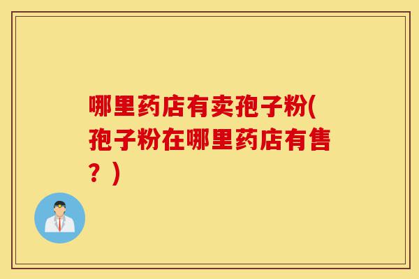 哪里药店有卖孢子粉(孢子粉在哪里药店有售?)-第1张图片-灵芝之家 哪里药店有卖孢子粉(孢子粉在哪里药店有售?)-第1张图片-灵芝之家