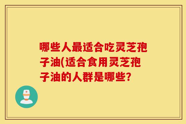 哪些人最适合吃灵芝孢子油(适合食用灵芝孢子油的人群是哪些?-第1张图片-灵芝之家 哪些人最适合吃灵芝孢子油(适合食用灵芝孢子油的人群是哪些?-第1张图片-灵芝之家