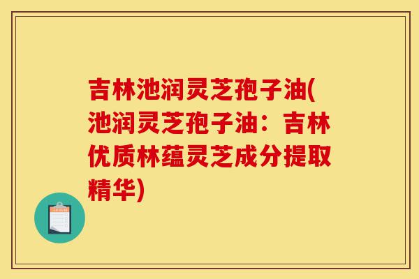 吉林池润灵芝孢子油(池润灵芝孢子油:吉林优质林蕴灵芝成分提取精华)-第1张图片-灵芝之家 吉林池润灵芝孢子油(池润灵芝孢子油:吉林优质林蕴灵芝成分提取精华)-第1张图片-灵芝之家