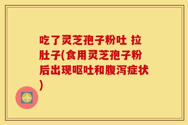 吃了灵芝孢子粉吐 拉肚子(食用灵芝孢子粉后出现呕吐和腹泻症状)-第1张图片-灵芝之家