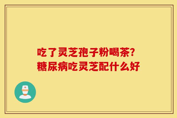 吃了灵芝孢子粉喝茶?糖尿病吃灵芝配什么好-第1张图片-灵芝之家 吃了灵芝孢子粉喝茶?糖尿病吃灵芝配什么好-第1张图片-灵芝之家