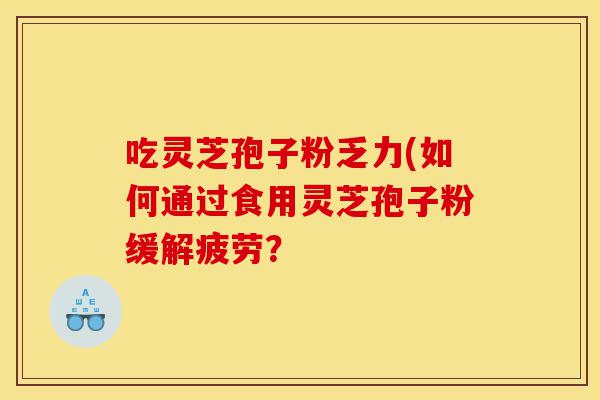 吃灵芝孢子粉乏力(如何通过食用灵芝孢子粉缓解疲劳?-第1张图片-灵芝之家 吃灵芝孢子粉乏力(如何通过食用灵芝孢子粉缓解疲劳?-第1张图片-灵芝之家