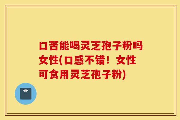 口苦能喝灵芝孢子粉吗女性(口感不错!女性可食用灵芝孢子粉)-第1张图片-灵芝之家 口苦能喝灵芝孢子粉吗女性(口感不错!女性可食用灵芝孢子粉)-第1张图片-灵芝之家