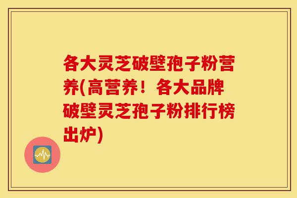 各大灵芝破壁孢子粉营养(高营养!各大品牌破壁灵芝孢子粉排行榜出炉)-第1张图片-灵芝之家 各大灵芝破壁孢子粉营养(高营养!各大品牌破壁灵芝孢子粉排行榜出炉)-第1张图片-灵芝之家