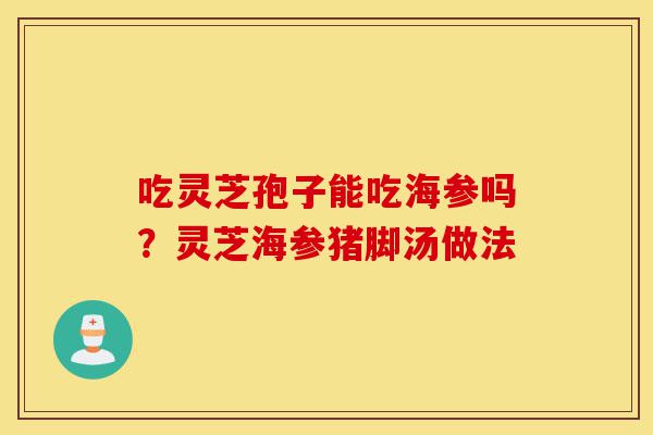 吃灵芝孢子能吃海参吗？灵芝海参猪脚汤做法-第1张图片-灵芝之家