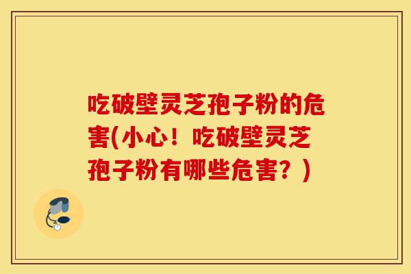 吃破壁灵芝孢子粉的危害(小心!吃破壁灵芝孢子粉有哪些危害?)-第1张图片-灵芝之家 吃破壁灵芝孢子粉的危害(小心!吃破壁灵芝孢子粉有哪些危害?)-第1张图片-灵芝之家