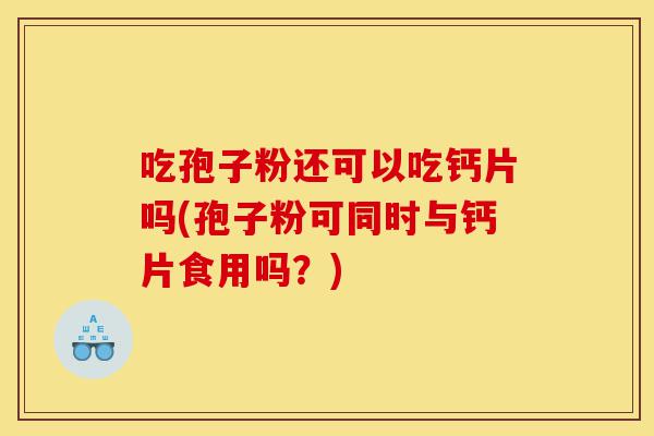 吃孢子粉还可以吃钙片吗(孢子粉可同时与钙片食用吗?)-第1张图片-灵芝之家 吃孢子粉还可以吃钙片吗(孢子粉可同时与钙片食用吗?)-第1张图片-灵芝之家