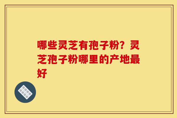 哪些灵芝有孢子粉?灵芝孢子粉哪里的产地最好-第1张图片-灵芝之家 哪些灵芝有孢子粉?灵芝孢子粉哪里的产地最好-第1张图片-灵芝之家