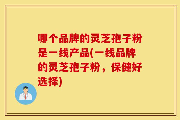 哪个品牌的灵芝孢子粉是一线产品(一线品牌的灵芝孢子粉,保健好选择)-第1张图片-灵芝之家 哪个品牌的灵芝孢子粉是一线产品(一线品牌的灵芝孢子粉,保健好选择)-第1张图片-灵芝之家