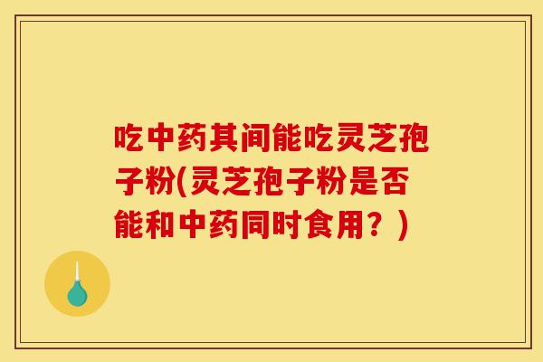 吃中药其间能吃灵芝孢子粉(灵芝孢子粉是否能和中药同时食用?)-第1张图片-灵芝之家 吃中药其间能吃灵芝孢子粉(灵芝孢子粉是否能和中药同时食用?)-第1张图片-灵芝之家
