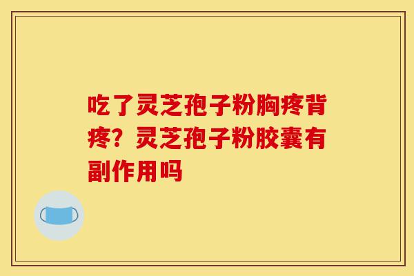 吃了灵芝孢子粉胸疼背疼?灵芝孢子粉胶囊有副作用吗-第1张图片-灵芝之家 吃了灵芝孢子粉胸疼背疼?灵芝孢子粉胶囊有副作用吗-第1张图片-灵芝之家