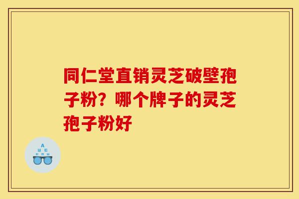 同仁堂直销灵芝破壁孢子粉?哪个牌子的灵芝孢子粉好-第1张图片-灵芝之家 同仁堂直销灵芝破壁孢子粉?哪个牌子的灵芝孢子粉好-第1张图片-灵芝之家