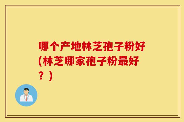 哪个产地林芝孢子粉好(林芝哪家孢子粉最好？)-第1张图片-灵芝之家