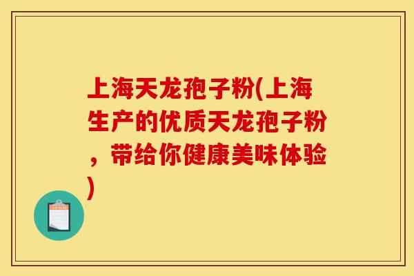 上海天龙孢子粉(上海生产的优质天龙孢子粉,带给你健康美味体验)-第1张图片-灵芝之家 上海天龙孢子粉(上海生产的优质天龙孢子粉,带给你健康美味体验)-第1张图片-灵芝之家