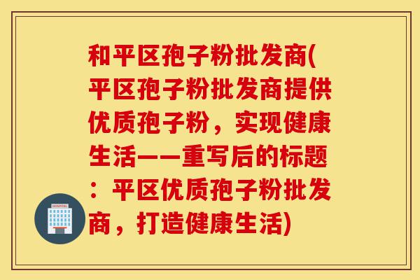 和平区孢子粉批发商(平区孢子粉批发商提供优质孢子粉,实现健康生活——重写后的标题:平区优质孢子粉批发商,打造健康生活)-第1张图片-灵芝之家 和平区孢子粉批发商(平区孢子粉批发商提供优质孢子粉,实现健康生活——重写后的标题:平区优质孢子粉批发商,打造健康生活)-第1张图片-灵芝之家