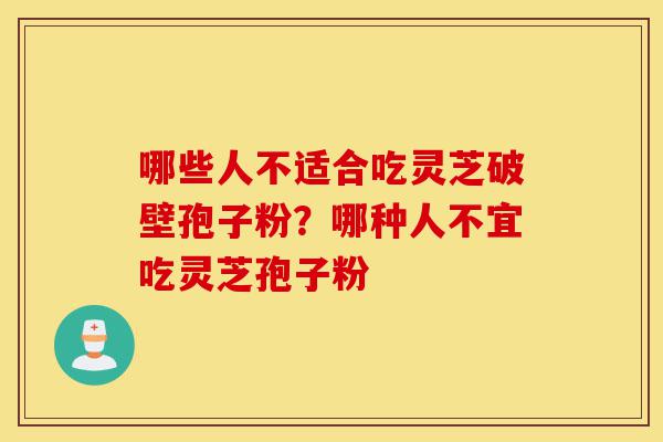 哪些人不适合吃灵芝破壁孢子粉?哪种人不宜吃灵芝孢子粉-第1张图片-灵芝之家 哪些人不适合吃灵芝破壁孢子粉?哪种人不宜吃灵芝孢子粉-第1张图片-灵芝之家
