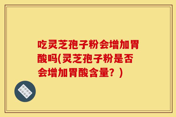 吃灵芝孢子粉会增加胃酸吗(灵芝孢子粉是否会增加胃酸含量?)-第1张图片-灵芝之家 吃灵芝孢子粉会增加胃酸吗(灵芝孢子粉是否会增加胃酸含量?)-第1张图片-灵芝之家