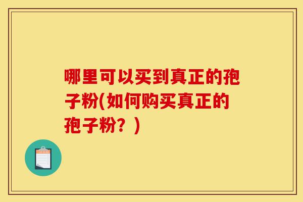 哪里可以买到真正的孢子粉(如何购买真正的孢子粉?)-第1张图片-灵芝之家 哪里可以买到真正的孢子粉(如何购买真正的孢子粉?)-第1张图片-灵芝之家