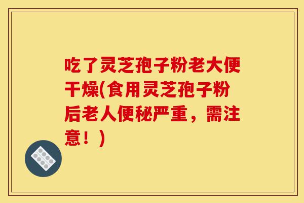 吃了灵芝孢子粉老大便干燥(食用灵芝孢子粉后老人便秘严重,需注意!)-第1张图片-灵芝之家 吃了灵芝孢子粉老大便干燥(食用灵芝孢子粉后老人便秘严重,需注意!)-第1张图片-灵芝之家