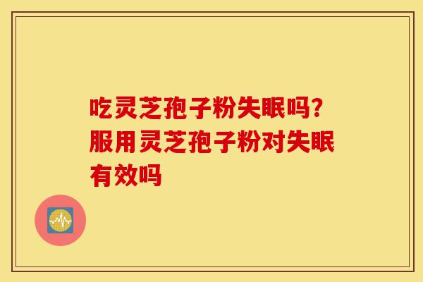 吃灵芝孢子粉失眠吗?服用灵芝孢子粉对失眠有效吗-第1张图片-灵芝之家 吃灵芝孢子粉失眠吗?服用灵芝孢子粉对失眠有效吗-第1张图片-灵芝之家