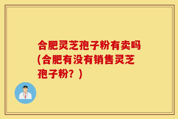 合肥灵芝孢子粉有卖吗(合肥有没有销售灵芝孢子粉？)-第1张图片-灵芝之家