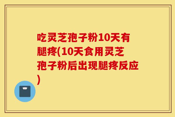 吃灵芝孢子粉10天有腿疼(10天食用灵芝孢子粉后出现腿疼反应)-第1张图片-灵芝之家 吃灵芝孢子粉10天有腿疼(10天食用灵芝孢子粉后出现腿疼反应)-第1张图片-灵芝之家