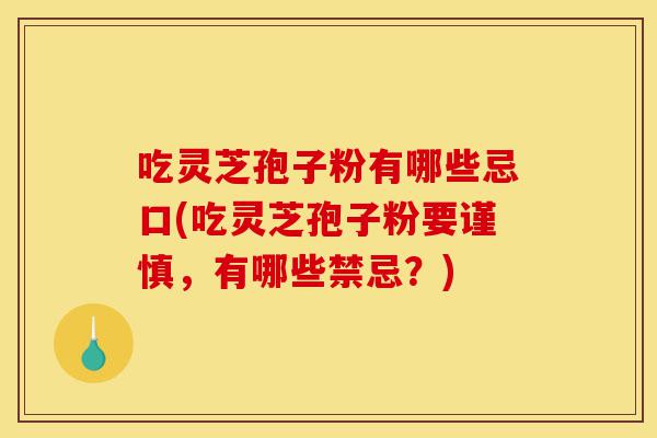 吃灵芝孢子粉有哪些忌口(吃灵芝孢子粉要谨慎，有哪些禁忌？)-第1张图片-灵芝之家