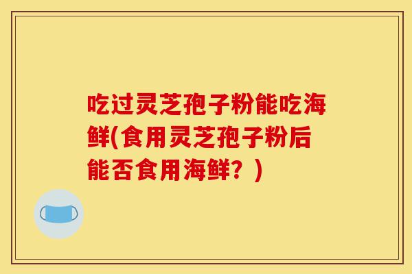 吃过灵芝孢子粉能吃海鲜(食用灵芝孢子粉后能否食用海鲜？)-第1张图片-灵芝之家
