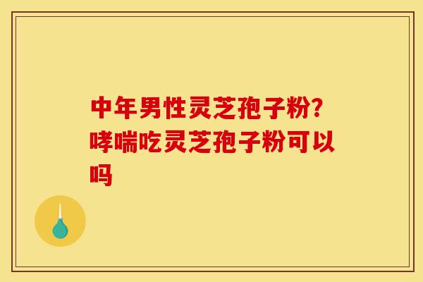 中年男性灵芝孢子粉?哮喘吃灵芝孢子粉可以吗-第1张图片-灵芝之家 中年男性灵芝孢子粉?哮喘吃灵芝孢子粉可以吗-第1张图片-灵芝之家