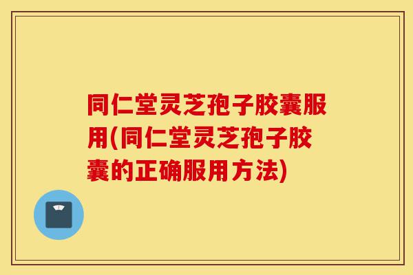 同仁堂灵芝孢子胶囊服用(同仁堂灵芝孢子胶囊的正确服用方法)-第1张图片-灵芝之家 同仁堂灵芝孢子胶囊服用(同仁堂灵芝孢子胶囊的正确服用方法)-第1张图片-灵芝之家